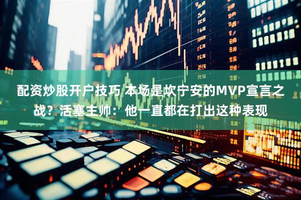 配资炒股开户技巧 本场是坎宁安的MVP宣言之战？活塞主帅：他一直都在打出这种表现