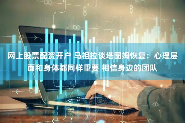 网上股票配资开户 马祖拉谈塔图姆恢复：心理层面和身体都同样重要 相信身边的团队