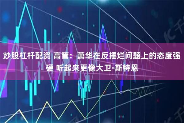 炒股杠杆配资 高管：萧华在反摆烂问题上的态度强硬 听起来更像大卫·斯特恩
