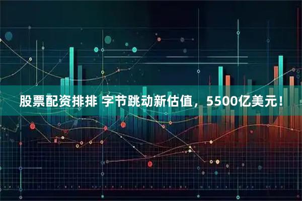 股票配资排排 字节跳动新估值，5500亿美元！