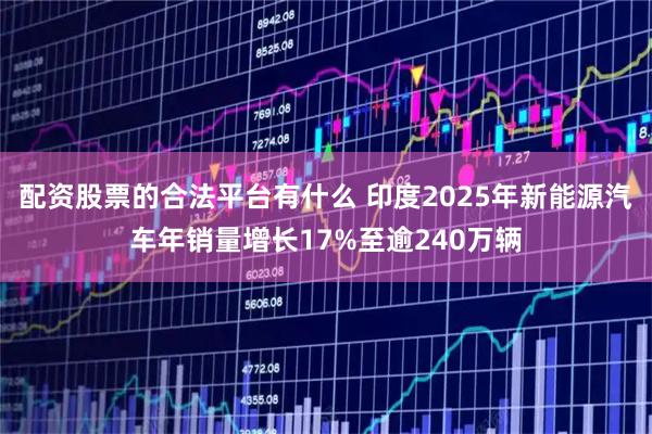 配资股票的合法平台有什么 印度2025年新能源汽车年销量增长17%至逾240万辆