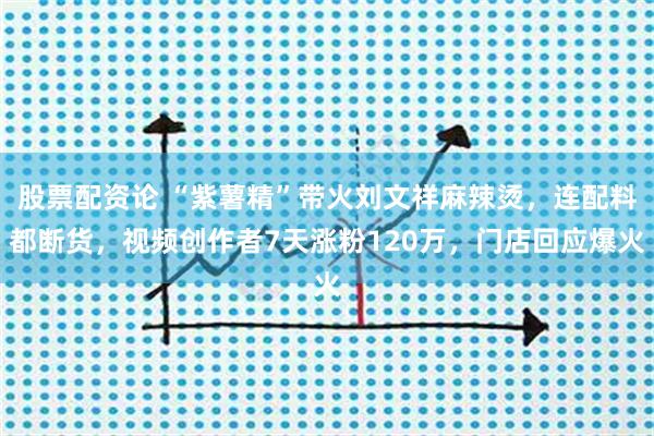 股票配资论 “紫薯精”带火刘文祥麻辣烫，连配料都断货，视频创作者7天涨粉120万，门店回应爆火