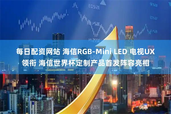 每日配资网站 海信RGB-Mini LED 电视UX领衔 海信世界杯定制产品首发阵容亮相