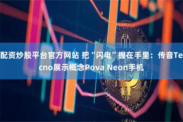 配资炒股平台官方网站 把“闪电”握在手里：传音Tecno展示概念Pova Neon手机