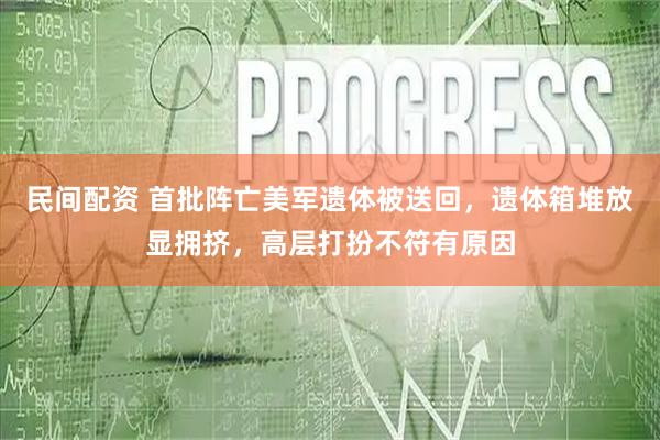 民间配资 首批阵亡美军遗体被送回，遗体箱堆放显拥挤，高层打扮不符有原因