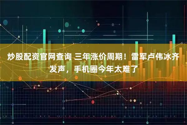 炒股配资官网查询 三年涨价周期！雷军卢伟冰齐发声，手机圈今年太难了