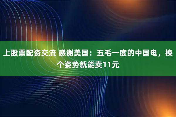 上股票配资交流 感谢美国：五毛一度的中国电，换个姿势就能卖11元
