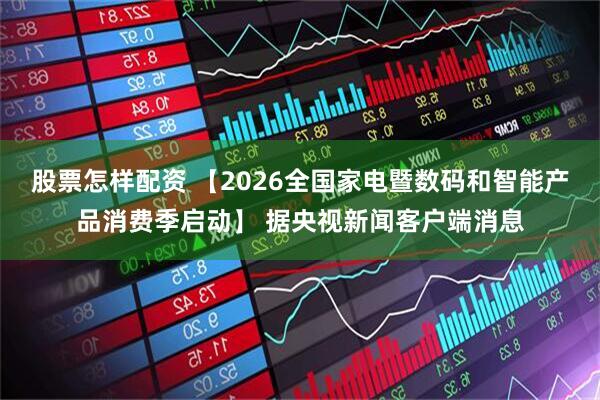 股票怎样配资 【2026全国家电暨数码和智能产品消费季启动】 据央视新闻客户端消息