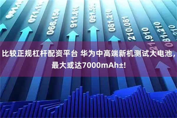 比较正规杠杆配资平台 华为中高端新机测试大电池，最大或达7000mAh±!