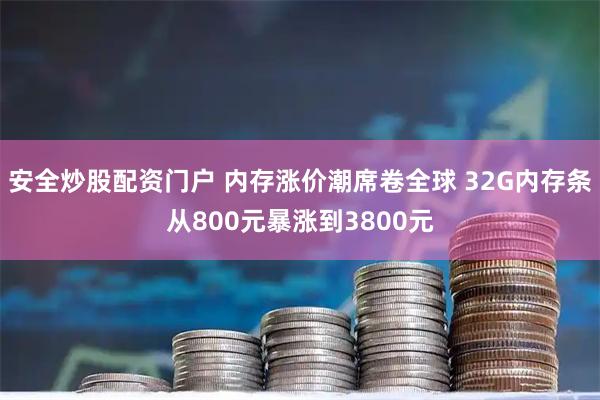 安全炒股配资门户 内存涨价潮席卷全球 32G内存条从800元暴涨到3800元