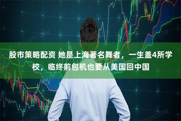 股市策略配资 她是上海著名舞者,一生盖4所学校,临终前包机也要从美国回中国