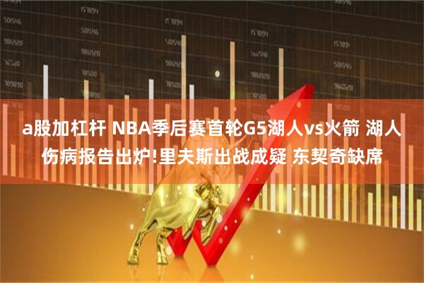 a股加杠杆 NBA季后赛首轮G5湖人vs火箭 湖人伤病报告出炉!里夫斯出战成疑 东契奇缺席