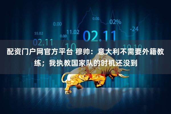 配资门户网官方平台 穆帅：意大利不需要外籍教练；我执教国家队的时机还没到