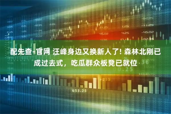 配先查-官网 汪峰身边又换新人了! 森林北刚已成过去式，吃瓜群众板凳已就位