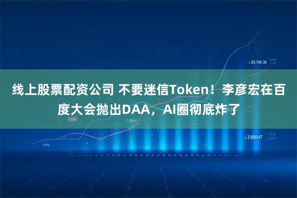 线上股票配资公司 不要迷信Token！李彦宏在百度大会抛出DAA，AI圈彻底炸了