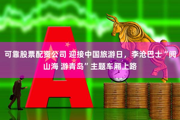 可靠股票配资公司 迎接中国旅游日，李沧巴士“阅山海 游青岛”主题车厢上路