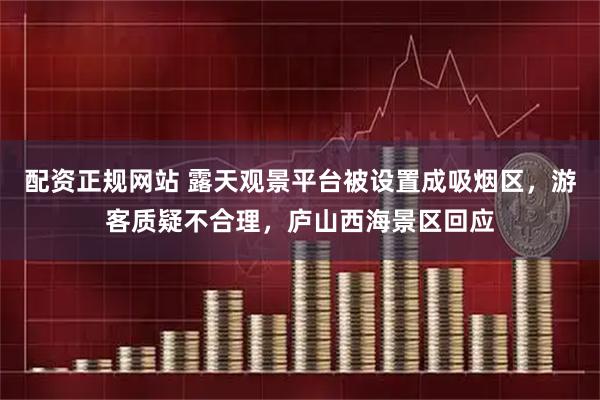 配资正规网站 露天观景平台被设置成吸烟区，游客质疑不合理，庐山西海景区回应