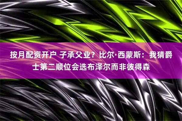 按月配资开户 子承父业？比尔·西蒙斯：我猜爵士第二顺位会选布泽尔而非彼得森