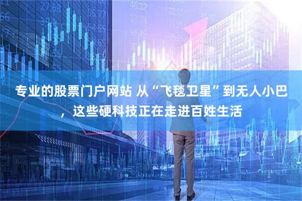 专业的股票门户网站 从“飞毯卫星”到无人小巴,这些硬科技正在走进百姓生活