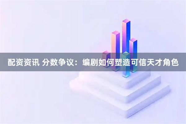 配资资讯 分数争议：编剧如何塑造可信天才角色