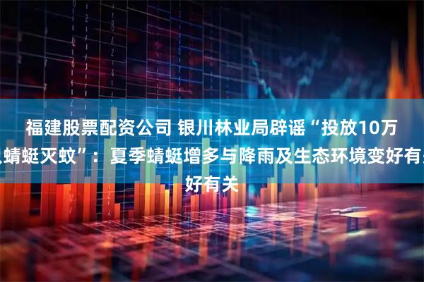 福建股票配资公司 银川林业局辟谣“投放10万只蜻蜓灭蚊”：夏季蜻蜓增多与降雨及生态环境变好有关