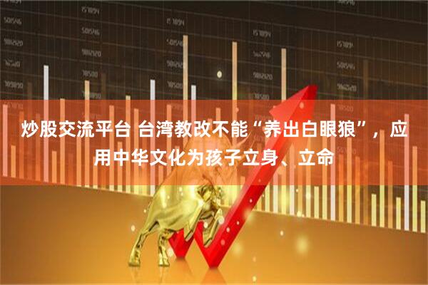 炒股交流平台 台湾教改不能“养出白眼狼”，应用中华文化为孩子立身、立命