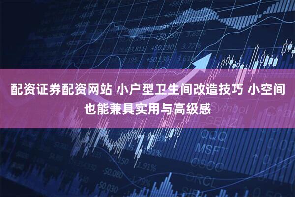 配资证券配资网站 小户型卫生间改造技巧 小空间也能兼具实用与高级感