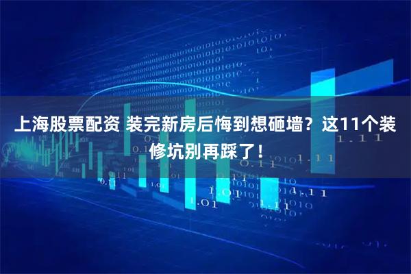 上海股票配资 装完新房后悔到想砸墙？这11个装修坑别再踩了！