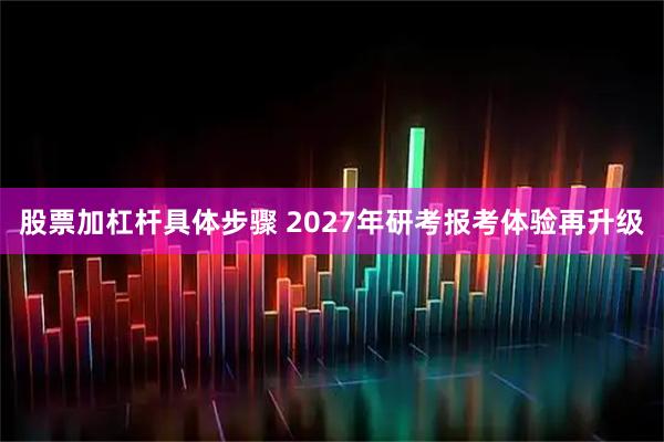 股票加杠杆具体步骤 2027年研考报考体验再升级
