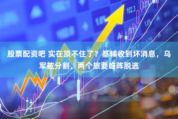 股票配资吧 实在顶不住了？基辅收到坏消息，乌军被分割，两个旅要临阵脱逃