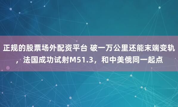 正规的股票场外配资平台 破一万公里还能末端变轨，法国成功试射M51.3，和中美俄同一起点